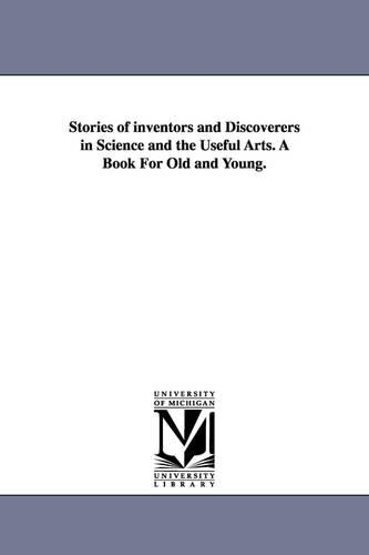 Stories of Inventors and Discoverers in Science and the Useful Arts. a Book for Old and Young. (Paperback)