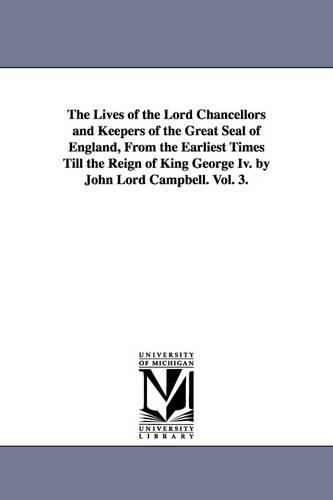 The Lives of the Lord Chancellors and Keepers of the Great Seal of England, from the Earliest Times Till the Reign of King George IV. by John Lord CAM - Michigan Historical Reprint (Paperback)