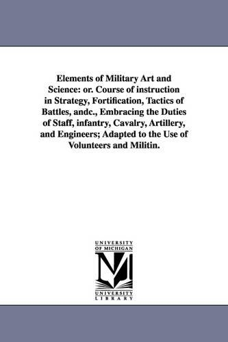 Elements of Military Art and Science: Or. Course of Instruction in Strategy, Fortification, Tactics of Battles, Andc., Embracing the Duties of Staff, (Paperback)