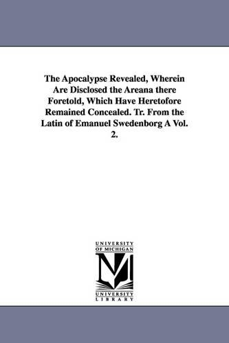 The Apocalypse Revealed, Wherein Are Disclosed the Areana There Foretold, Which Have Heretofore Remained Concealed. Tr. from the Latin of Emanuel Swedenborg a Vol. 2. (Paperback)