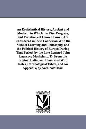An Ecclesiastical History, Ancient and Modern; In Which the Rise, Progress, and Variations of Church Power, Are Considered in Their Connexion with the State of Learning and Philosophy, and the Political History of Europe During That Period. by the Late Learne (Paperback)