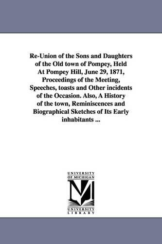 Re-Union of the Sons and Daughters of the Old Town of Pompey, Held at Pompey Hill, June 29, 1871, Proceedings of the Meeting, Speeches, Toasts and Other Incidents of the Occasion. Also, a History of the Town, Reminiscences and Biographical Sketches of Its (Paperback)