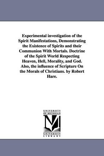 Experimental Investigation of the Spirit Manifestations, Demonstrating the Existence of Spirits and Their Communion with Mortals. Doctrine of the Spirit World Respecting Heaven, Hell, Morality, and God. Also, the Influence of Scripture on the Morals of Chr (Paperback)