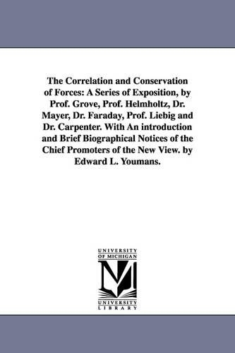 The Correlation and Conservation of Forces: A Series of Exposition, by Prof. Grove, Prof. Helmholtz, Dr. Mayer, Dr. Faraday, Prof. Liebig and Dr. Carpenter. with an Introduction and Brief Biographical Notices of the Chief Promoters of the New View. by Edward L. Youmans. (Paperback)