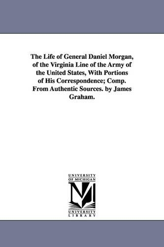 The Life of General Daniel Morgan, of the Virginia Line of the Army of the United States, with Portions of His Correspondence; Comp. from Authentic Sources. by James Graham. (Paperback)