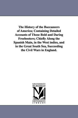 The History of the Buccaneers of America; Containing Detailed Accounts of Those Bold and Daring Freebooters; Chiefly Along the Spanish Main, in the We (Paperback)