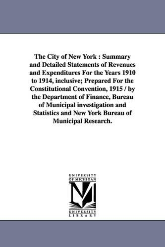 The City of New York: Summary and Detailed Statements of Revenues and Expenditures for the Years 1910 to 1914, Inclusive; Prepared for the C (Paperback)