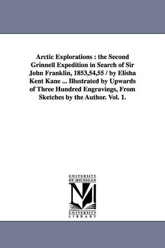 Arctic Explorations: The Second Grinnell Expedition in Search of Sir John Franklin, 1853,54,55 / By Elisha Kent Kane ... Illustrated by Upwards of Three Hundred Engravings, from Sketches by the Author. Vol. 1. (Paperback)