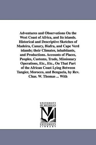 Adventures and Observations on the West Coast of Africa, and Its Islands. Historical and Descriptive Sketches of Madeira, Canary, Biafra, and Cape Verd Islands; Their Climates, Inhabitants, and Productions. Accounts of Places, Peoples, Customs, Trade, Miss (Paperback)
