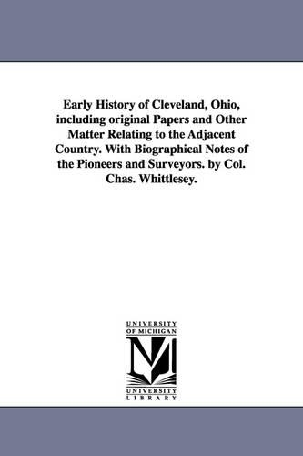 Early History of Cleveland, Ohio, Including Original Papers and Other Matter Relating to the Adjacent Country. with Biographical Notes of the Pioneers and Surveyors. by Col. Chas. Whittlesey. (Paperback)