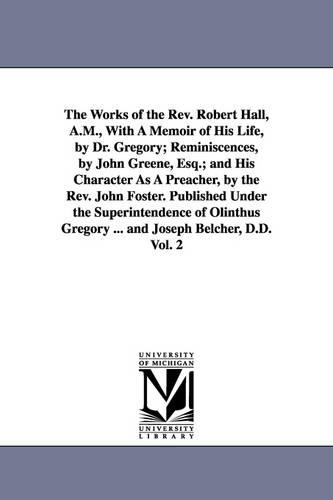 The Works of the REV. Robert Hall, A.M., with a Memoir of His Life, by Dr. Gregory; Reminiscences, by John Greene, Esq.; And His Character as a Preacher, by the REV. John Foster. Published Under the Superintendence of Olinthus Gregory ... and Joseph Belcher, D (Paperback)