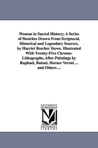 Woman in Sacred History; A Series of Sketches Drawn from Scriptural, Historical and Legendary Sources, by Harriet Beecher Stowe. Illustrated with Twenty-Five Chromo-Lithographs, After Paintings by Raphael, Batoni, Horace Vernet ... and Others ... (Paperback)