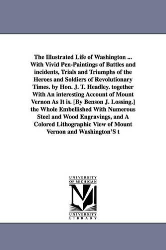 The Illustrated Life of Washington ... with Vivid Pen-Paintings of Battles and Incidents, Trials and Triumphs of the Heroes and Soldiers of Revolution (Paperback)