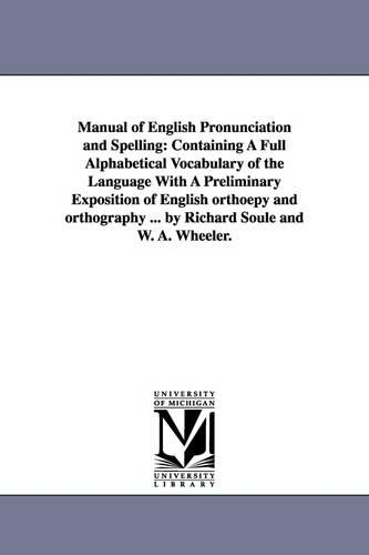 Manual of English Pronunciation and Spelling: Containing a Full Alphabetical Vocabulary of the Language with a Preliminary Exposition of English Orthoepy and Orthography ... by Richard Soule and W. A. Wheeler. (Paperback)