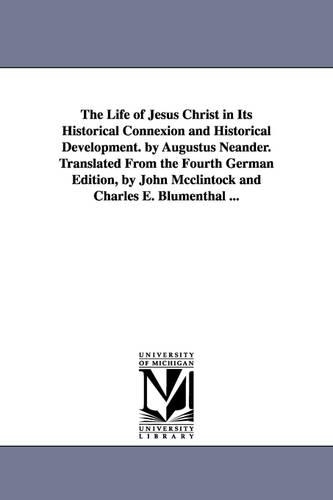 The Life of Jesus Christ in Its Historical Connexion and Historical Development. by Augustus Neander. Translated from the Fourth German Edition, by John McClintock and Charles E. Blumenthal ... (Paperback)
