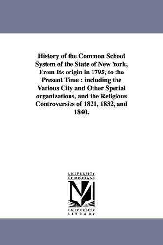 History of the Common School System of the State of New York, from Its Origin in 1795, to the Present Time: Including the Various City and Other Speci (Paperback)