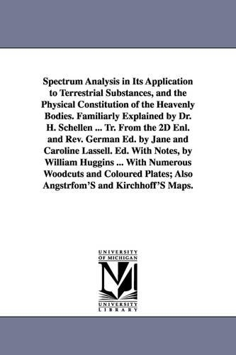 Spectrum Analysis in Its Application to Terrestrial Substances, and the Physical Constitution of the Heavenly Bodies. Familiarly Explained by Dr. H. Schellen ... Tr. from the 2D Enl. and REV. German Ed. by Jane and Caroline Lassell. Ed. with Notes, by Will (Paperback)