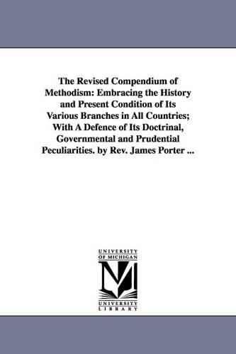 The Revised Compendium of Methodism: Embracing the History and Present Condition of Its Various Branches in All Countries; With a Defence of Its Doctrinal, Governmental and Prudential Peculiarities. by REV. James Porter ... (Paperback)