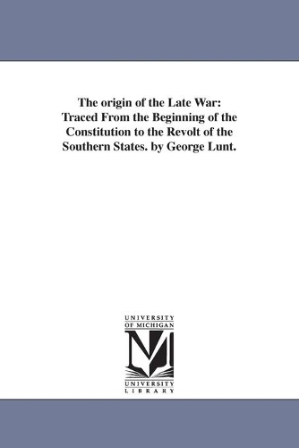 The Origin of the Late War: Traced from the Beginning of the Constitution to the Revolt of the Southern States. by George Lunt. (Paperback)