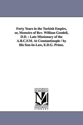 Forty Years in the Turkish Empire, Or, Memoirs of REV. William Goodell, D.D.: Late Missionary of the A.B.C.F.M. at Constantinople / By His Son-In-Law, E.D.G. Prime. (Paperback)
