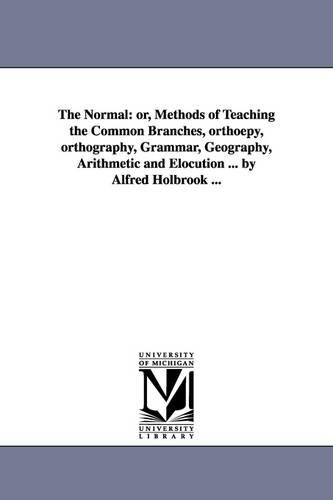 The Normal: Or, Methods of Teaching the Common Branches, Orthoepy, Orthography, Grammar, Geography, Arithmetic and Elocution ... by Alfred Holbrook ... (Paperback)