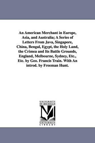 An American Merchant in Europe, Asia, and Australia; A Series of Letters from Java, Singapore, China, Bengal, Egypt, the Holy Land, the Crimea and Its Battle Grounds, England, Melbourne, Sydney, Etc., Etc. by Geo. Francis Train. with an Introd. by Freeman Hu (Paperback)