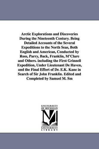 Arctic Explorations and Discoveries During the Nineteenth Century. Being Detailed Accounts of the Several Expeditions to the North Seas, Both English and American, Conducted by Ross, Parry, Back, Franklin, M'Clure and Others. Including the First Grinnell E (Paperback)