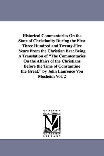 Historical Commentaries on the State of Christianity During the First Three Hundred and Twenty-Five Years from the Christian Era: Being a Translation of the Commentaries on the Affairs of the Christians Before the Time of Constantine the Great. by John Laurence Von Mosheim Vol. 2 (Paperback)