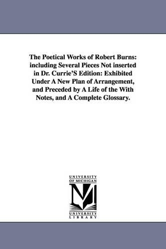 The Poetical Works of Robert Burns: Including Several Pieces Not Inserted in Dr. Currie's Edition: Exhibited Under a New Plan of Arrangement, and Preceded by a Life of the with Notes, and a Complete Glossary. (Paperback)