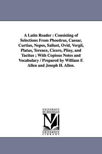 A Latin Reader: Consisting of Selections from Phoedrus, Caesar, Curtius, Nepos, Sallust, Ovid, Vergil, Platus, Terence, Cicero, Pliny, and Tacitus; With Copious Notes and Vocabulary / Prepared by William F. Allen and Joseph H. Allen. (Paperback)