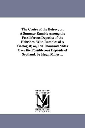 The Cruise of the Betsey; Or, a Summer Ramble Among the Fossiliferous Deposits of the Hebrides. with Rambles of a Geologist; Or, Ten Thousand Miles Over the Fossiliferous Deposits of Scotland. by Hugh Miller ... (Paperback)
