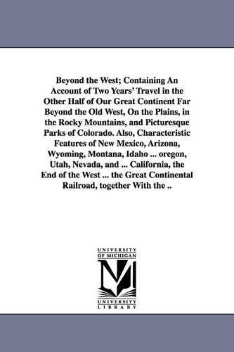 Beyond the West; Containing an Account of Two Years' Travel in the Other Half of Our Great Continent Far Beyond the Old West, on the Plains, in the Rocky Mountains, and Picturesque Parks of Colorado. Also, Characteristic Features of New Mexico, Arizona, Wy (Paperback)
