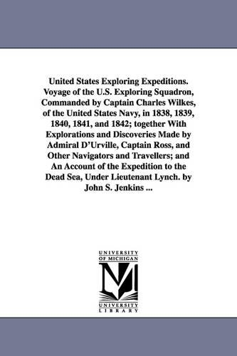 United States Exploring Expeditions. Voyage of the U.S. Exploring Squadron, Commanded by Captain Charles Wilkes, of the United States Navy, in 1838, 1839, 1840, 1841, and 1842; Together with Explorations and Discoveries Made by Admiral D'Urville, Captain R (Paperback)