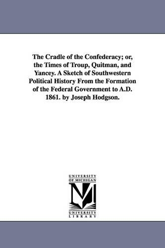 The Cradle of the Confederacy; Or, the Times of Troup, Quitman, and Yancey. a Sketch of Southwestern Political History from the Formation of the Federal Government to A.D. 1861. by Joseph Hodgson. (Paperback)