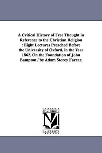 A Critical History of Free Thought in Reference to the Christian Religion: Eight Lectures Preached Before the University of Oxford, in the Year 1862, on the Foundation of John Bampton / By Adam Storey Farrar. (Paperback)