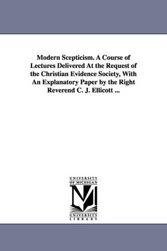 Modern Scepticism. a Course of Lectures Delivered at the Request of the Christian Evidence Society, with an Explanatory Paper by the Right Reverend C. (Paperback)