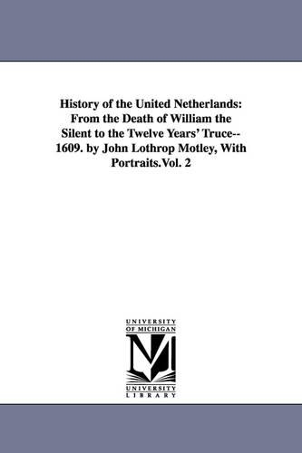 History of the United Netherlands: From the Death of William the Silent to the Twelve Years' Truce--1609. by John Lothrop Motley, with Portraits.Vol. 2 (Paperback)