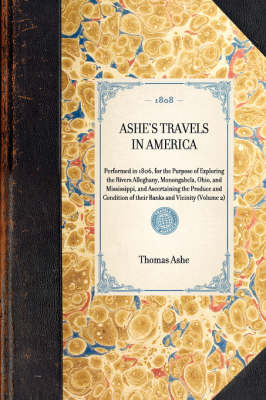 Ashe's Travels in America: Performed in 1806, for the Purpose of Exploring the Rivers Alleghany, Monongahela, Ohio, and Mississippi, and Ascertaining the Produce and Condition of Their Banks and Vicinity (Volume 2) - Travel in America (Hardback)