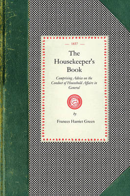 Housekeeper's Book: Comprising Advice on the Conduct of Household Affairs in General; And Particular Directions for the Preservation of Furniture, Bedding, &c. for the Laying in and Preserving of Provisions; With a Complete Collection of Receipts for Economical Domestic Cooke - Cooking in America (Paperback)