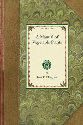 Manual of Vegetable Plants: Containing the Experiences of the Author in Starting All Those Kinds of Vegetables Which Are Most Difficult for a Novice to Produce from Seed - Gardening in America (Paperback)