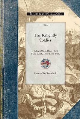 The Knightly Soldier: A Biography of Major Henry Ward Camp, Tenth Conn. Vols. - Civil War (Paperback)
