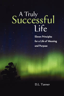 A Truly Successful Life: Eleven Principles for a Life of Meaning and Purpose (Paperback)