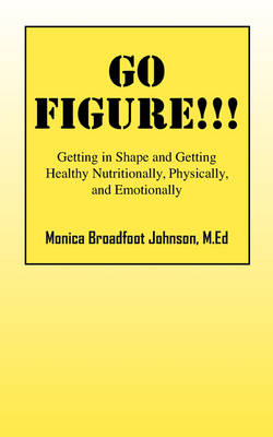 Go Figure!!!: Getting in Shape and Getting Healthy Nutritionally, Physically, and Emotionally (Paperback)
