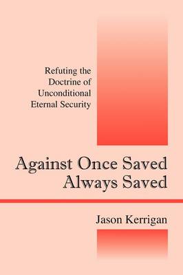Against Once Saved Always Saved: Refuting the Doctrine of Unconditional Eternal Security (Paperback)