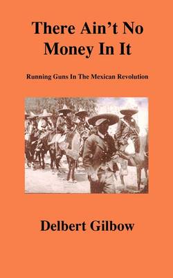There Ain't No Money in It: Running Guns in the Mexican Revolution (Paperback)