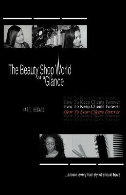 The Beauty Shop World at a Glance: How to Keep Clients Forever How to Lose Clients Forever..... a Book Every Hair Stylist Should Have (Paperback)