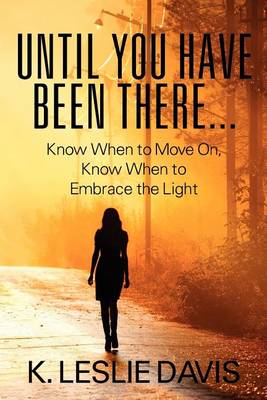 Until You Have Been There...: Know When to Move On, Know When to Embrace the Light (Paperback)