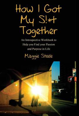How I Got My S!*t Together: An Introspective Workbook to Help You Find Your Passion and Purpose in Life (Hardback)