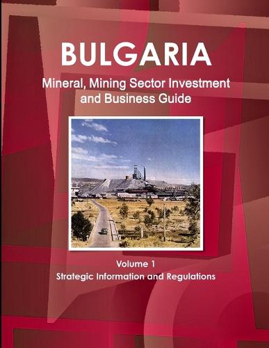 Bulgaria Mineral, Mining Sector Investment and Business Guide Volume 1 Strategic Information and Regulations (Paperback)