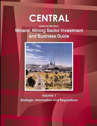 Central African Republic Mineral, Mining Sector Investment and Business Guide Volume 1 Strategic Information and Regulations (Paperback)